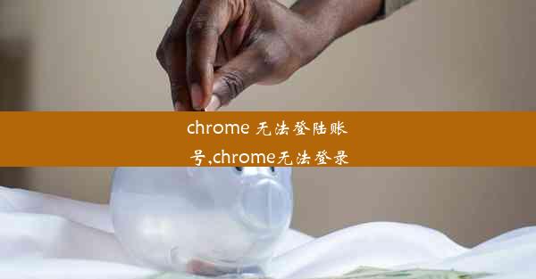 chrome 无法登陆账号,chrome无法登录