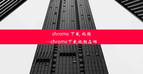 chrome 下载 视频—chrome下载视频在哪