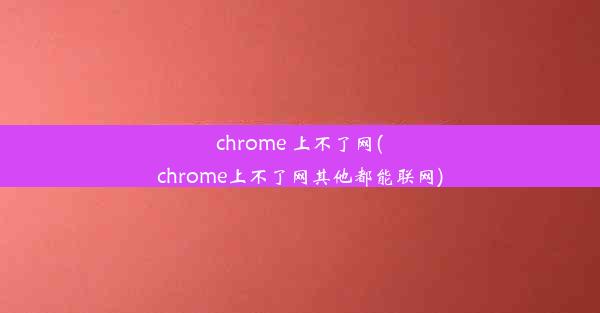 chrome 上不了网(chrome上不了网其他都能联网)