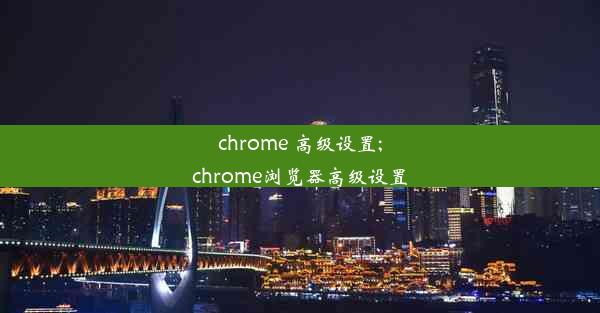 chrome 高级设置;chrome浏览器高级设置