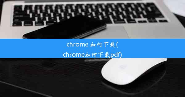 chrome 如何下载(chrome如何下载pdf)