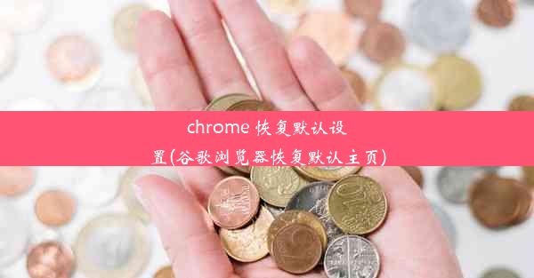 chrome 恢复默认设置(谷歌浏览器恢复默认主页)