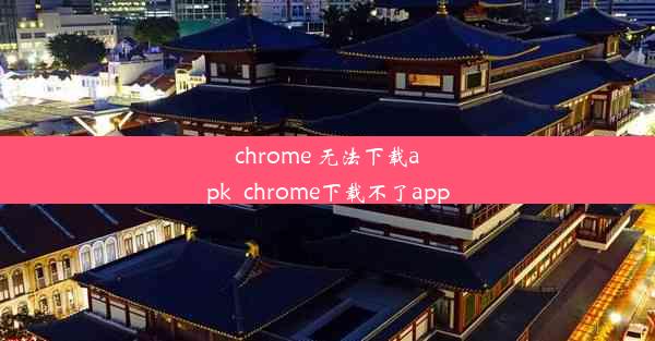 chrome 无法下载apk_chrome下载不了app