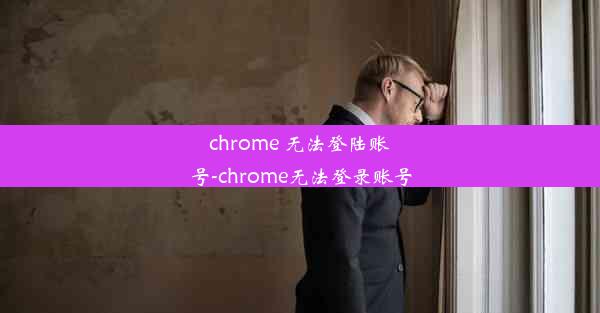 chrome 无法登陆账号-chrome无法登录账号