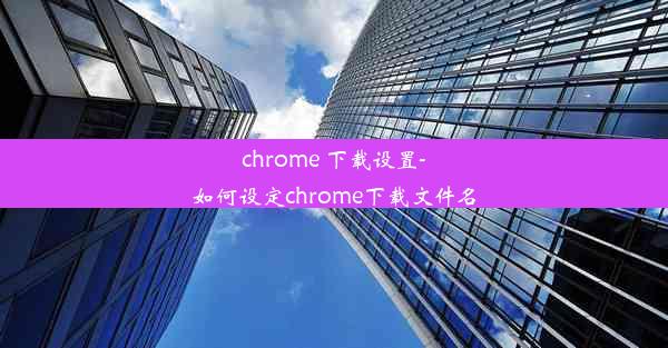 chrome 下载设置-如何设定chrome下载文件名