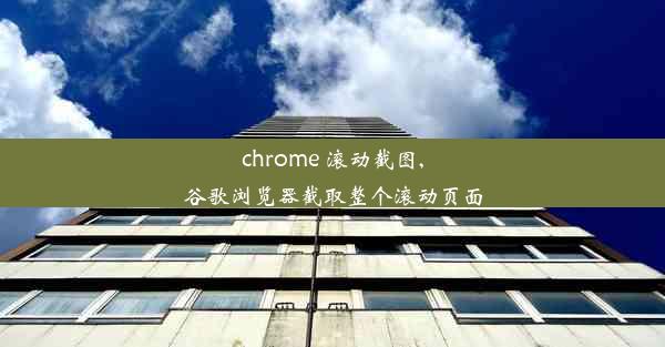 chrome 滚动截图,谷歌浏览器截取整个滚动页面