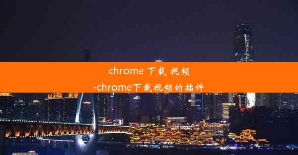 chrome 下载 视频-chrome下载视频的插件