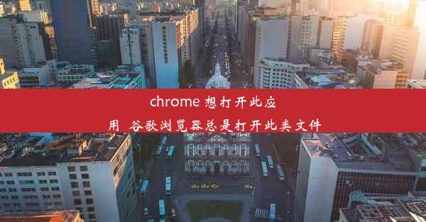 chrome 想打开此应用_谷歌浏览器总是打开此类文件