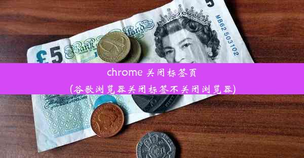 chrome 关闭标签页(谷歌浏览器关闭标签不关闭浏览器)