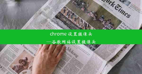 chrome 设置摄像头—谷歌网站设置摄像头