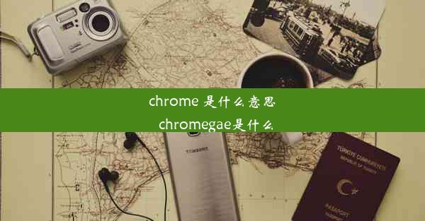 chrome 是什么意思_chromegae是什么