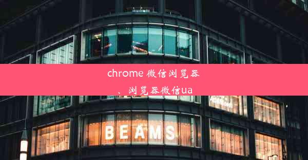 chrome 微信浏览器、浏览器微信ua