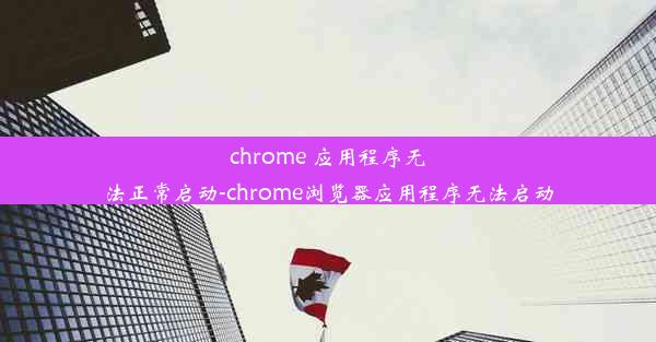 chrome 应用程序无法正常启动-chrome浏览器应用程序无法启动