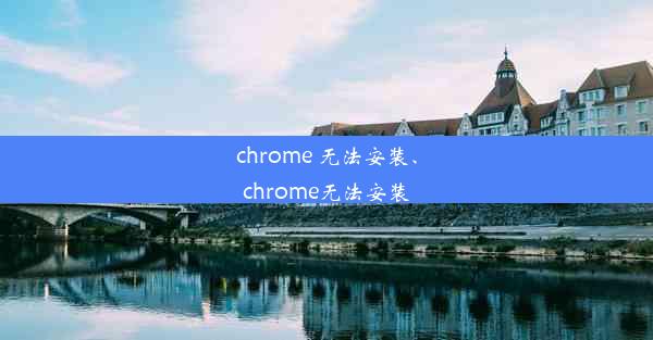 chrome 无法安装、chrome无法安装