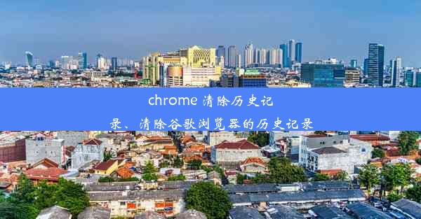 chrome 清除历史记录、清除谷歌浏览器的历史记录