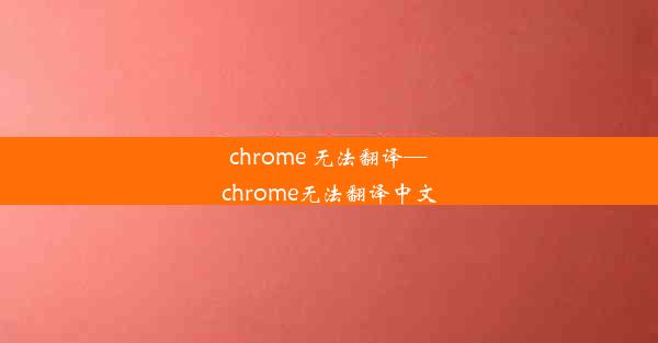 chrome 无法翻译—chrome无法翻译中文