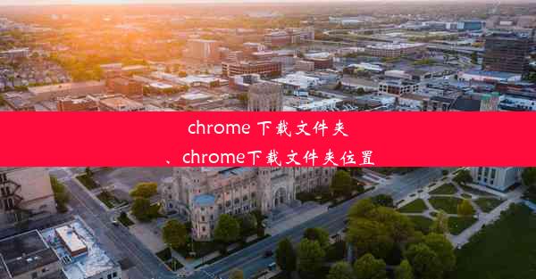 chrome 下载文件夹、chrome下载文件夹位置