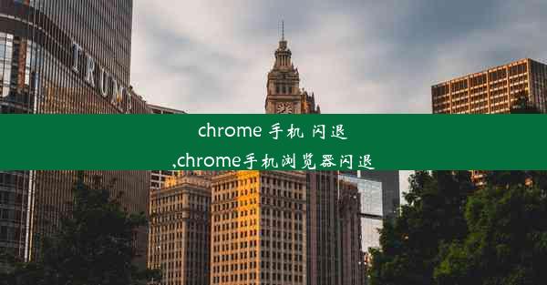 chrome 手机 闪退,chrome手机浏览器闪退