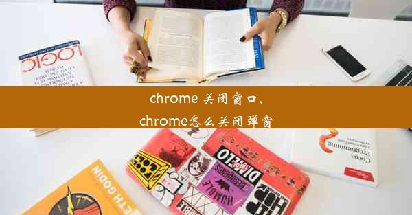 chrome 关闭窗口,chrome怎么关闭弹窗