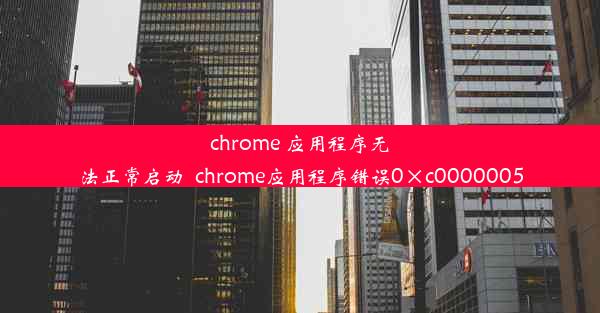 chrome 应用程序无法正常启动_chrome应用程序错误0×c0000005