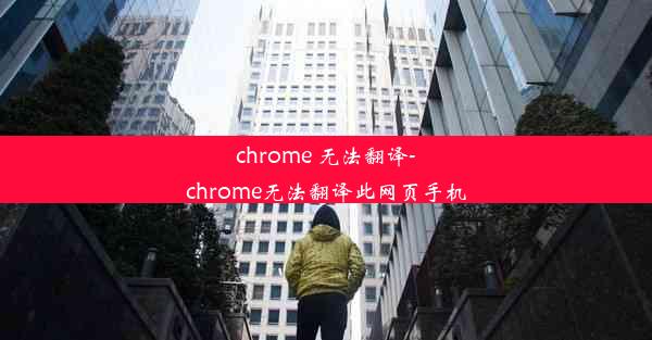 chrome 无法翻译-chrome无法翻译此网页手机