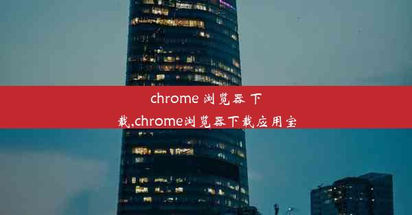 chrome 浏览器 下载,chrome浏览器下载应用宝