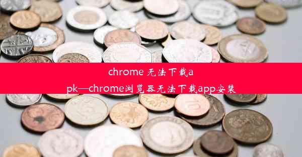 chrome 无法下载apk—chrome浏览器无法下载app安装