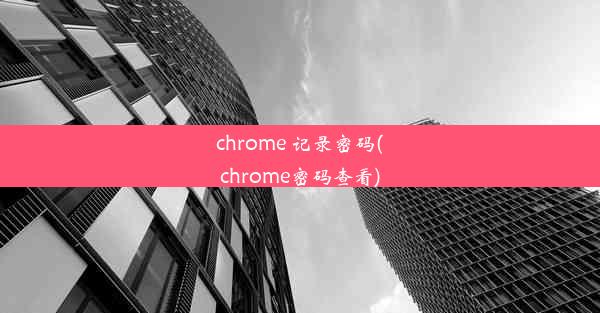 chrome 记录密码(chrome密码查看)