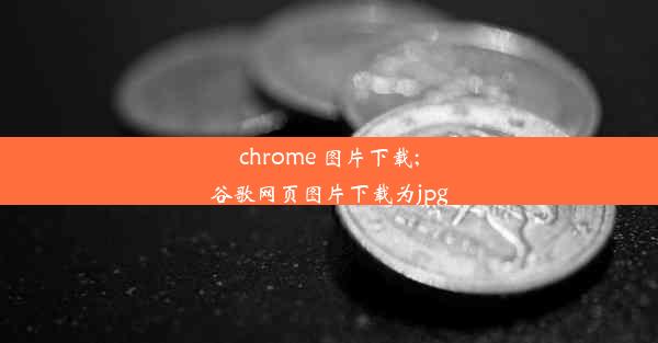 chrome 图片下载;谷歌网页图片下载为jpg