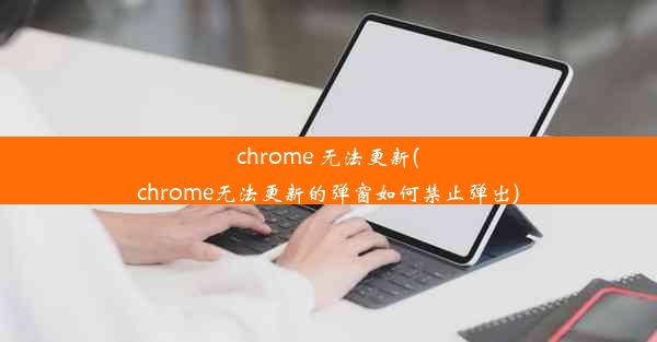 chrome 无法更新(chrome无法更新的弹窗如何禁止弹出)