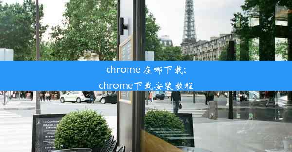 chrome 在哪下载;chrome下载安装教程