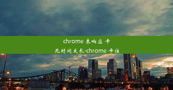 chrome 未响应 卡死时间太长-chrome 卡住