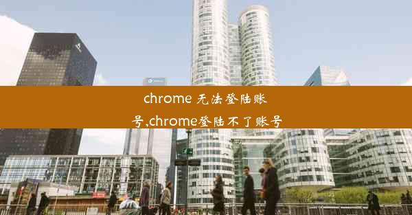 chrome 无法登陆账号,chrome登陆不了账号