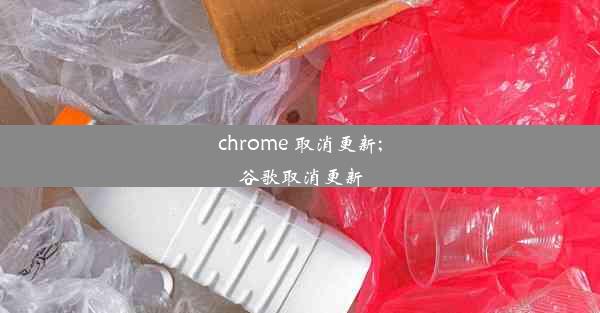 chrome 取消更新;谷歌取消更新