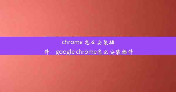 chrome 怎么安装插件—google chrome怎么安装插件