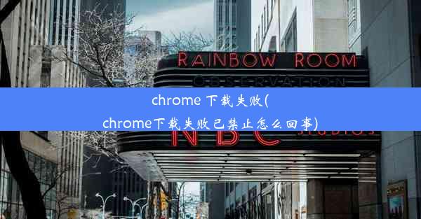 chrome 下载失败(chrome下载失败已禁止怎么回事)