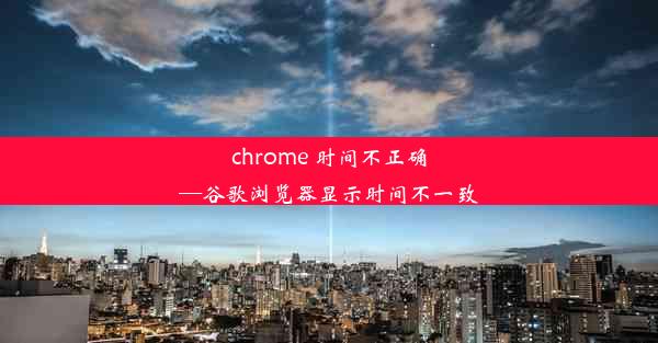 chrome 时间不正确—谷歌浏览器显示时间不一致