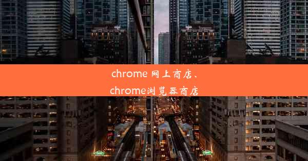 chrome 网上商店、chrome浏览器商店