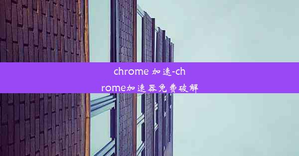 chrome 加速-chrome加速器免费破解