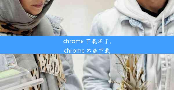 chrome 下载不了,chrome 不能下载