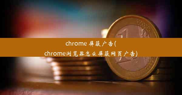 chrome 屏蔽广告(chrome浏览器怎么屏蔽网页广告)