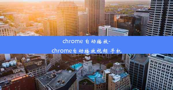 chrome 自动播放-chrome自动播放视频 手机