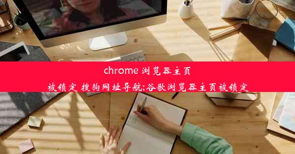 chrome 浏览器主页被锁定 搜狗网址导航;谷歌浏览器主页被锁定