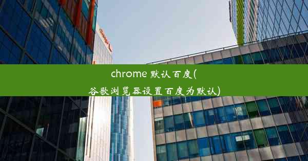 chrome 默认百度(谷歌浏览器设置百度为默认)