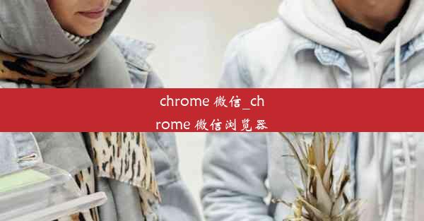 chrome 微信_chrome 微信浏览器