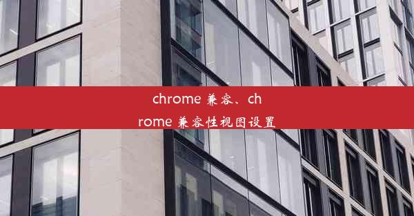 chrome 兼容、chrome 兼容性视图设置