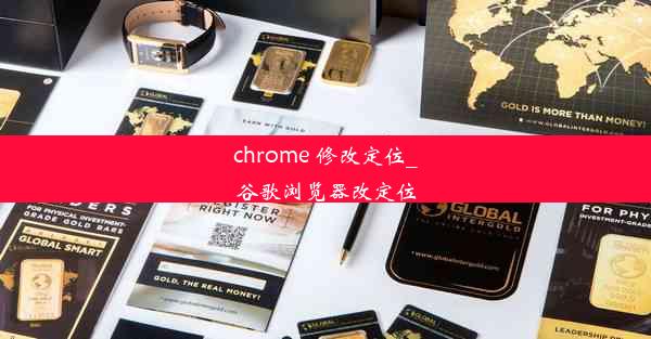 chrome 修改定位_谷歌浏览器改定位