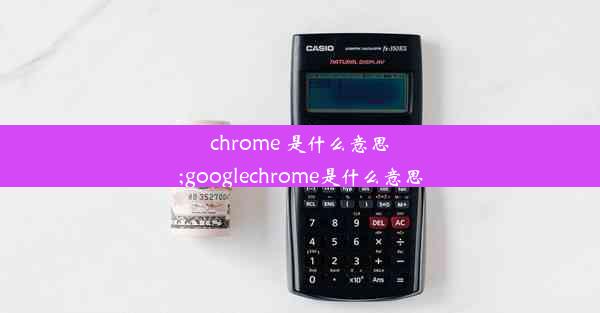 chrome 是什么意思;googlechrome是什么意思