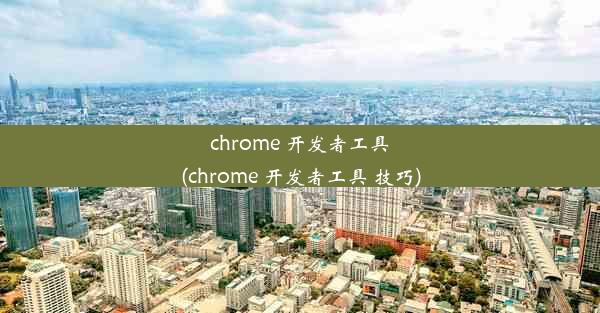 chrome 开发者工具(chrome 开发者工具 技巧)