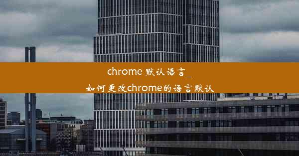 chrome 默认语言_如何更改chrome的语言默认